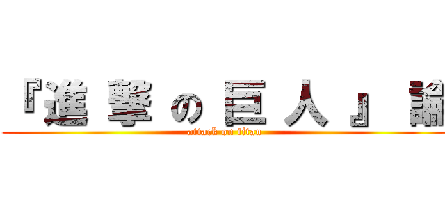 『 進 撃 の 巨 人 』 論 (attack on titan)