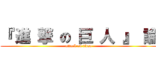 『 進 撃 の 巨 人 』 論 (attack on titan)