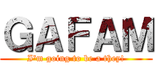 ＧＡＦＡＭ (I'm going to be a they!)