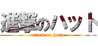 進撃のハット (attack on hatto)