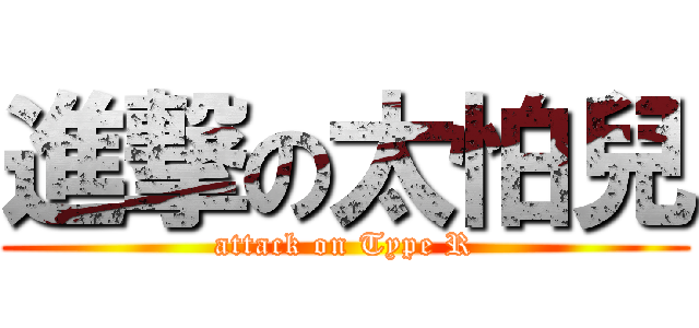 進撃の太怕兒 (attack on Type R)