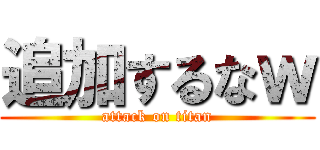 追加するなｗ (attack on titan)