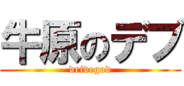 牛原のデブ (drivegod)