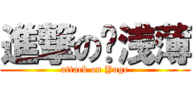 進撃の刘浅薄 (attack on Yuge)
