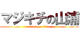 マジキチの山浦 (attack on titan)