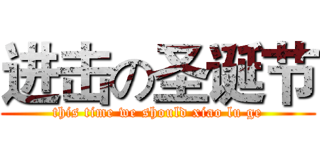 进击の圣诞节 (this time we should xiao lu ge)