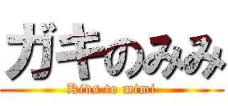 ガキのみみ (Kids to mimi)