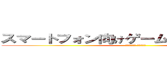 スマートフォン向けゲームアプリのご提案  (「進撃の巨人 アプリ編」)