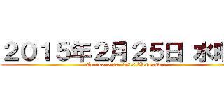 ２０１５年２月２５日 水曜日 (February 25, 2015 Wednesday)