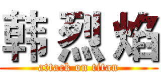 韩 烈 焰 (attack on titan)
