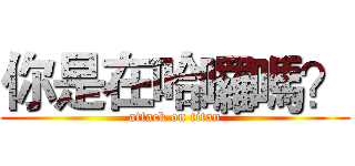 你是在哈囉嗎？ (attack on titan)