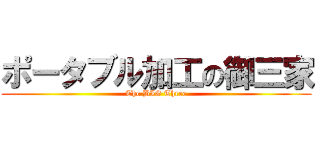 ポータブル加工の御三家 (The BIG Three)