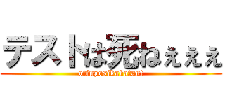 テストは死ねぇぇぇ (otinposikakatan!)