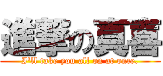 進撃の真喜 (I\'ll take you all on at once.)
