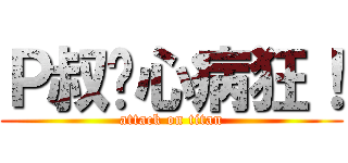 Ｐ叔丧心病狂！ (attack on titan)