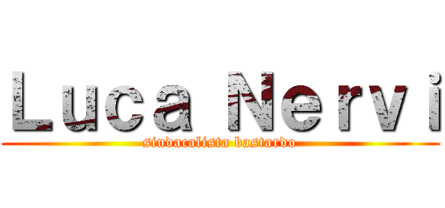 Ｌｕｃａ Ｎｅｒｖｉ (sindacalista bastardo)