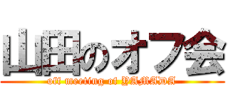 山田のオフ会 (off meeting of YAMADA)