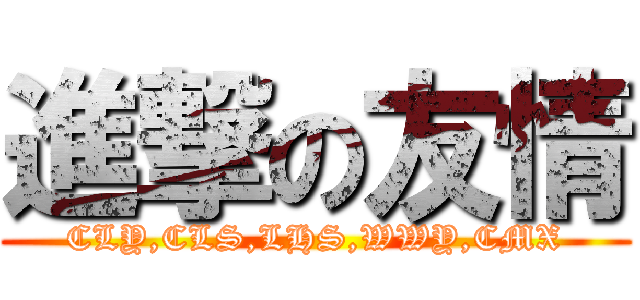 進撃の友情 (CLY,CLS,LHS,WWY,CMX)