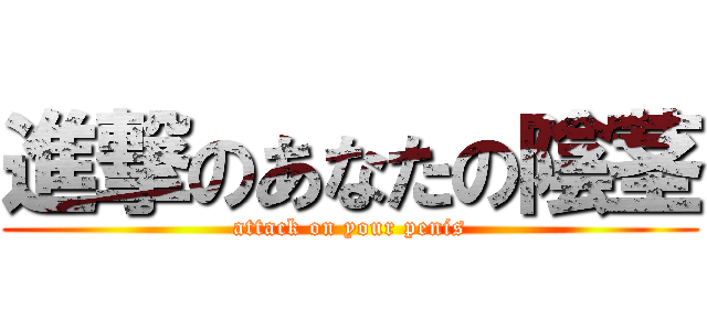 進撃のあなたの陰茎 (attack on your penis)