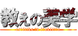 教えの美学 (esθétiks əv èʤukéiʃən)