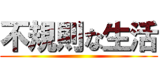 不規則な生活 ()