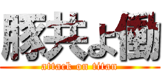 豚共よ働 (attack on titan)