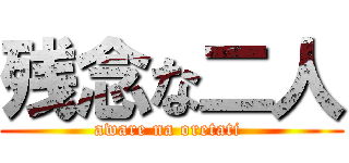 残念な二人 (aware na oretati )