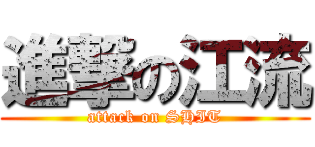 進撃の江流 (attack on SHIT)