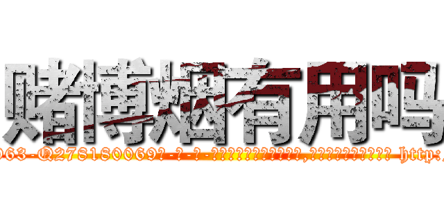 赌博烟有用吗 (赌博烟有用吗【电-186x2687x6963-Q278180069元-吉-药-业】我们做的是长期生意,靠的是老客户长期支持 http://sngk.net/LCAink
)