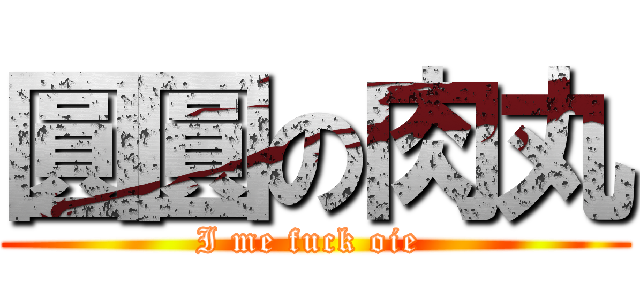 圓圓の肉丸 (I me fuck oie )