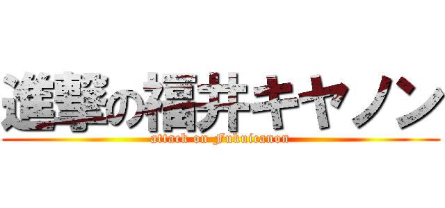 進撃の福井キヤノン (attack on Fukuicanon)