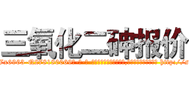 三氧化二砷报价 (三氧化二砷报价【电-186x2687x6963-Q278180069元-吉-药-业】我们做的是长期生意,靠的是老客户长期支持 http://sngk.net/I5Nmlv
)