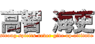 高智 海吏 (strong spirits never give up attitude)