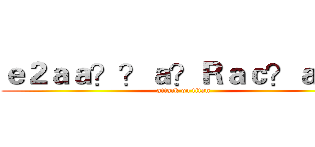 ｅ２ａａ？？ａ？Ｒａｃ？ａ－？ (attack on titan)