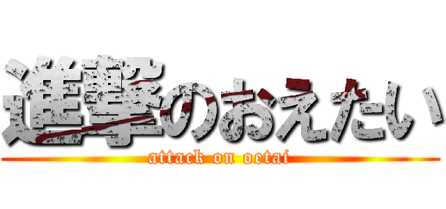 進撃のおえたい (attack on oetai)