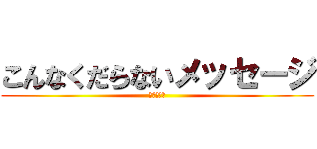 こんなくだらないメッセージ (追加するな)