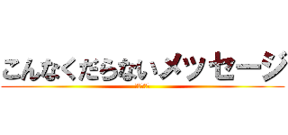 こんなくだらないメッセージ (追加するな)