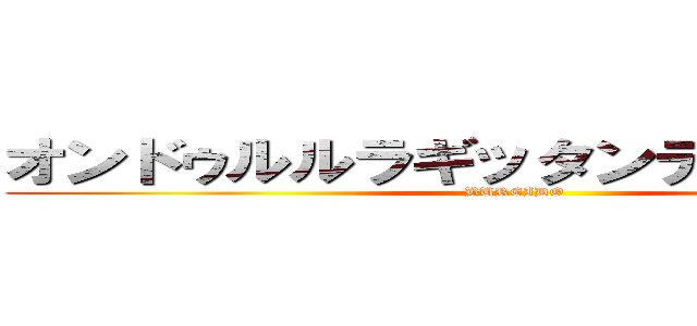 オンドゥルルラギッタンディスカー！！ (BUREIDO)