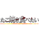 たこ焼き食べたい (tako wo yaitayatu)