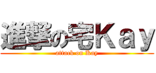 進撃の宅Ｋａｙ (attack on Kay)