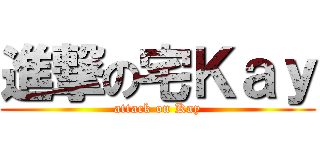 進撃の宅Ｋａｙ (attack on Kay)
