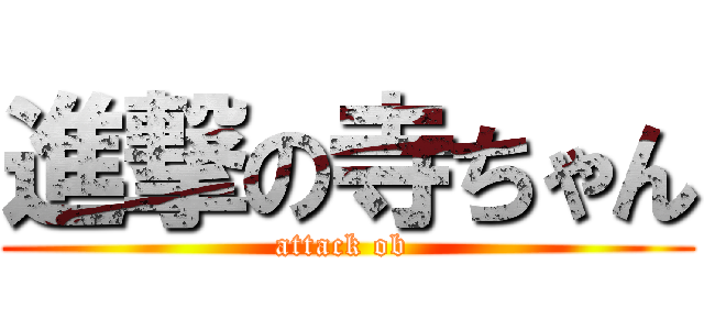 進撃の寺ちゃん (attack ob )