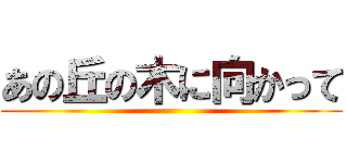 あの丘の木に向かって ()