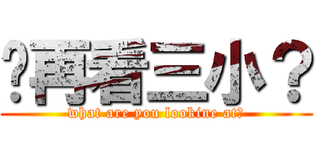 你再看三小？ (what are you lookine at?)