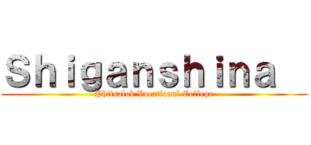 Ｓｈｉｇａｎｓｈｉｎａ   (Phitsalok Vocational College)
