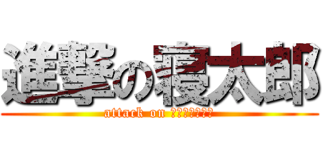 進撃の寝太郎 (attack on ＮＥＴＡＲＯＵ)