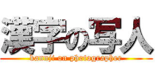 漢字の写人 (kannji on photographer)