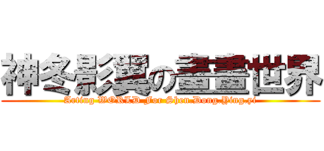 神冬影翼の畫畫世界 (Arting WORLD For Shen.Dong.Ying.yi)