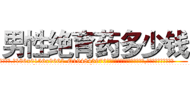 男性绝育药多少钱 (男性绝育药多少钱【电.话186x0156x9662-Q194843976林氏药业】我们做的是长期生意,靠的是老客户长期支持
参考消息网2月20日报道 韩媒称，“剩女多、离婚率高的城市，房价一定会上涨。”这是中国经济学家金岩石2016年12月参加在上海举行的房地产相关论坛时说的话。
)