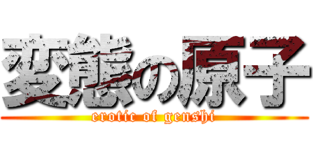 変態の原子 (erotic of genshi)
